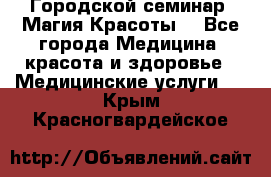 Городской семинар “Магия Красоты“ - Все города Медицина, красота и здоровье » Медицинские услуги   . Крым,Красногвардейское